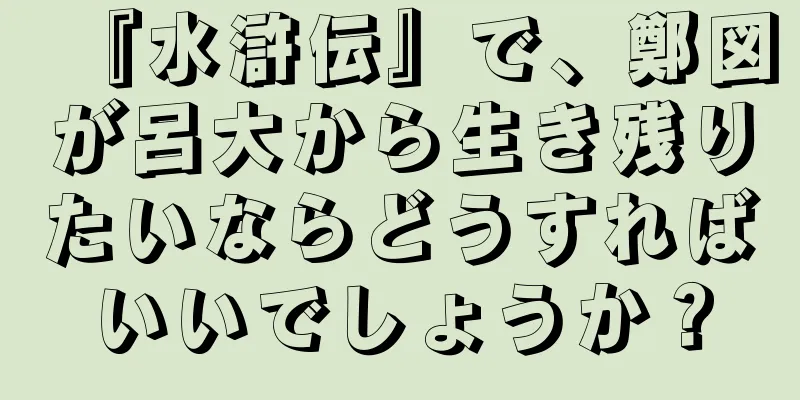 『水滸伝』で、鄭図が呂大から生き残りたいならどうすればいいでしょうか？