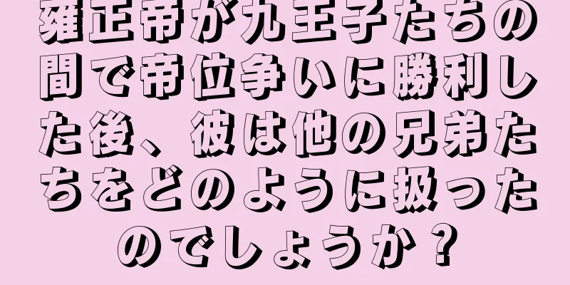 雍正帝が九王子たちの間で帝位争いに勝利した後、彼は他の兄弟たちをどのように扱ったのでしょうか？