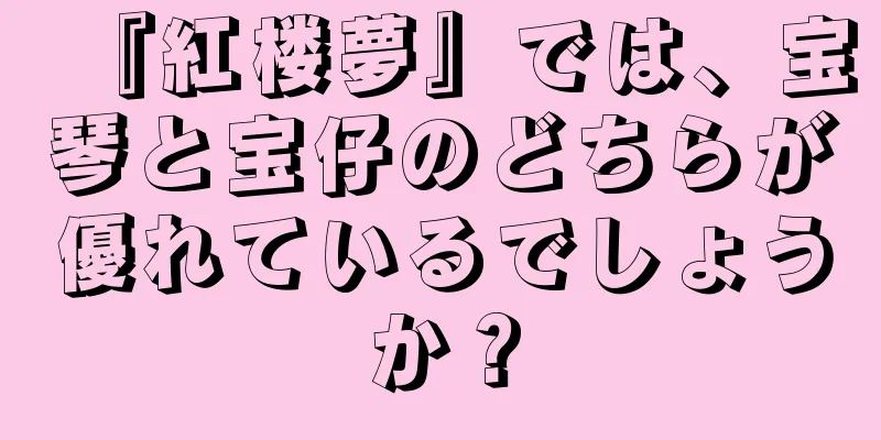 『紅楼夢』では、宝琴と宝仔のどちらが優れているでしょうか？