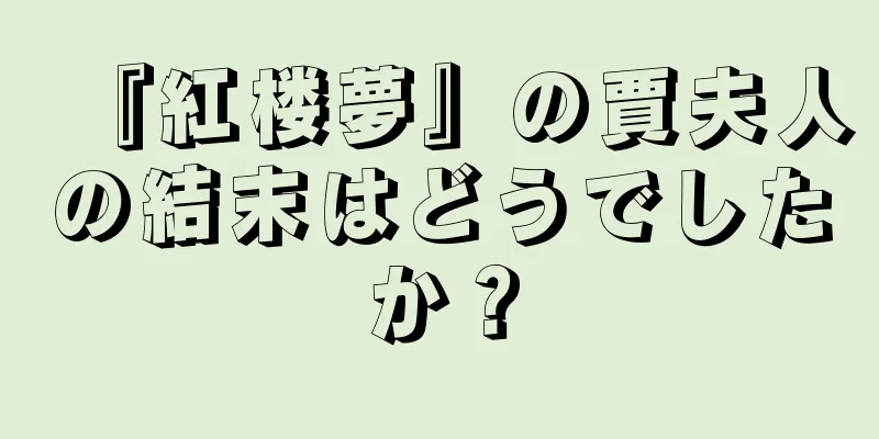 『紅楼夢』の賈夫人の結末はどうでしたか？
