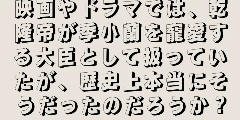 映画やドラマでは、乾隆帝が季小蘭を寵愛する大臣として扱っていたが、歴史上本当にそうだったのだろうか？