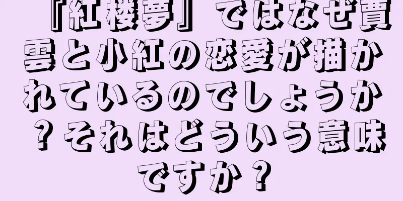 『紅楼夢』ではなぜ賈雲と小紅の恋愛が描かれているのでしょうか？それはどういう意味ですか？