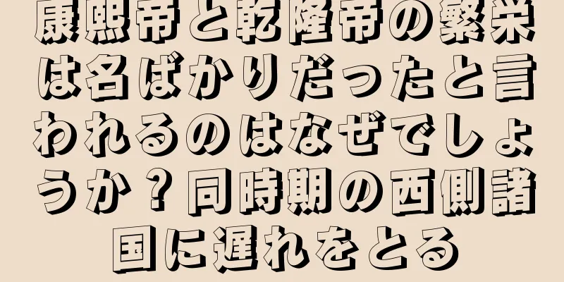 康熙帝と乾隆帝の繁栄は名ばかりだったと言われるのはなぜでしょうか？同時期の西側諸国に遅れをとる