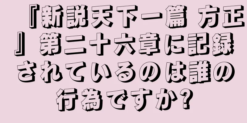 『新説天下一篇 方正』第二十六章に記録されているのは誰の行為ですか?