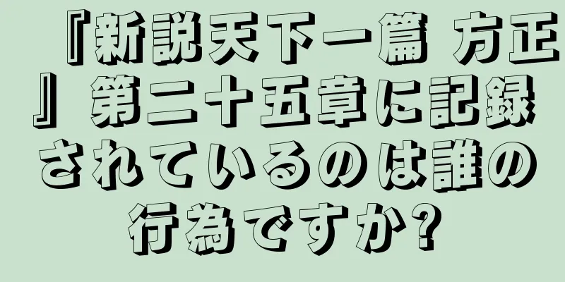 『新説天下一篇 方正』第二十五章に記録されているのは誰の行為ですか?