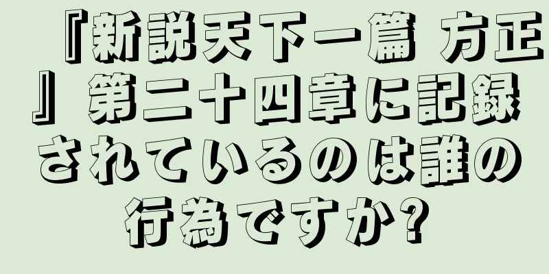 『新説天下一篇 方正』第二十四章に記録されているのは誰の行為ですか?