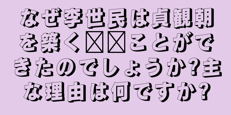 なぜ李世民は貞観朝を築く​​ことができたのでしょうか?主な理由は何ですか?