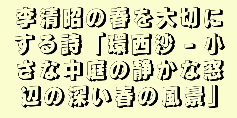 李清昭の春を大切にする詩「環西沙 - 小さな中庭の静かな窓辺の深い春の風景」
