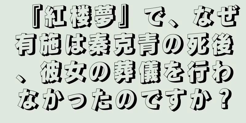『紅楼夢』で、なぜ有施は秦克青の死後、彼女の葬儀を行わなかったのですか？