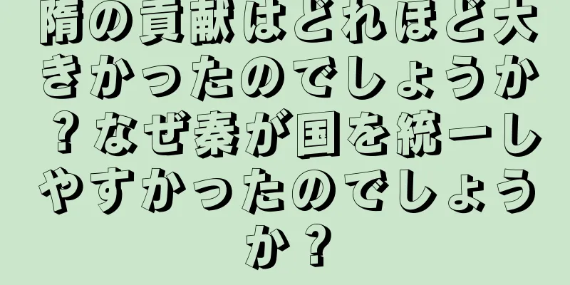 隋の貢献はどれほど大きかったのでしょうか？なぜ秦が国を統一しやすかったのでしょうか？