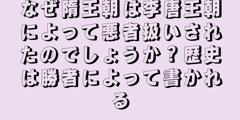 なぜ隋王朝は李唐王朝によって悪者扱いされたのでしょうか？歴史は勝者によって書かれる