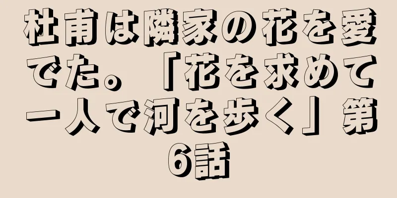 杜甫は隣家の花を愛でた。「花を求めて一人で河を歩く」第6話