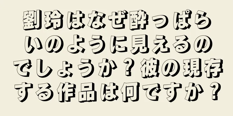 劉玲はなぜ酔っぱらいのように見えるのでしょうか？彼の現存する作品は何ですか？