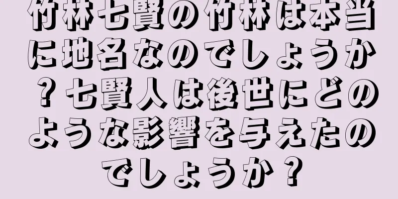 竹林七賢の竹林は本当に地名なのでしょうか？七賢人は後世にどのような影響を与えたのでしょうか？