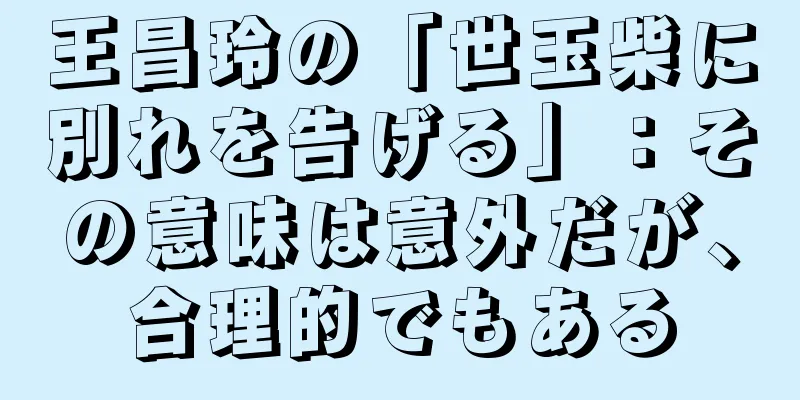 王昌玲の「世玉柴に別れを告げる」：その意味は意外だが、合理的でもある