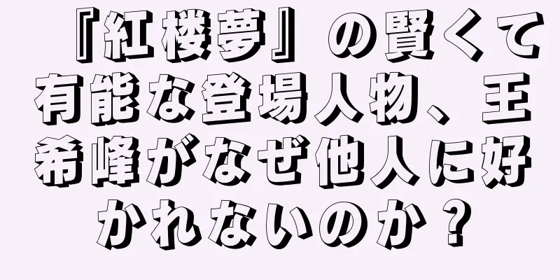 『紅楼夢』の賢くて有能な登場人物、王希峰がなぜ他人に好かれないのか？
