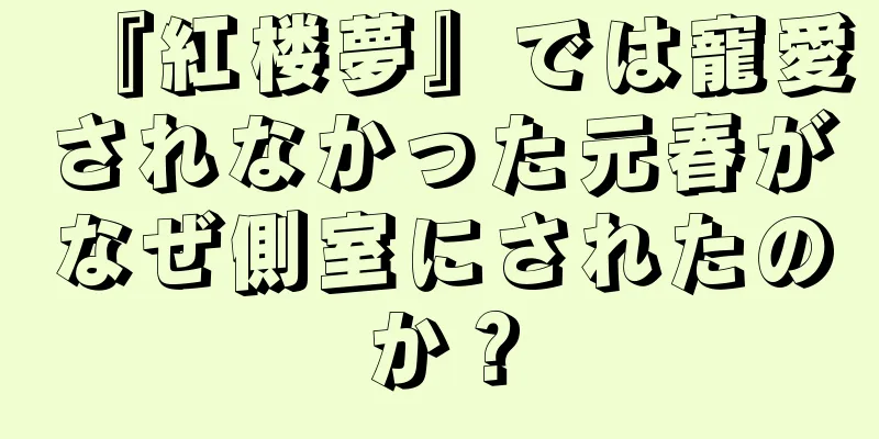 『紅楼夢』では寵愛されなかった元春がなぜ側室にされたのか？