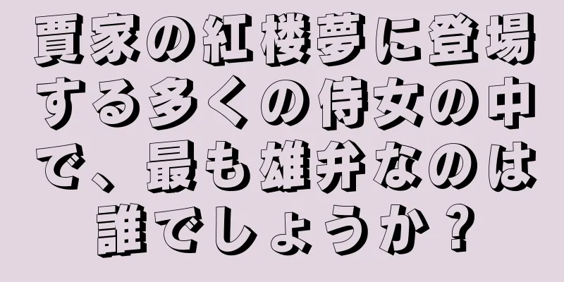 賈家の紅楼夢に登場する多くの侍女の中で、最も雄弁なのは誰でしょうか？