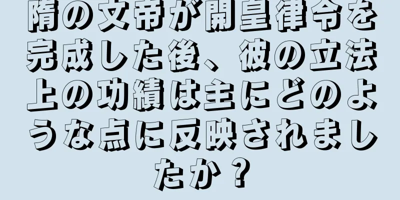 隋の文帝が開皇律令を完成した後、彼の立法上の功績は主にどのような点に反映されましたか？