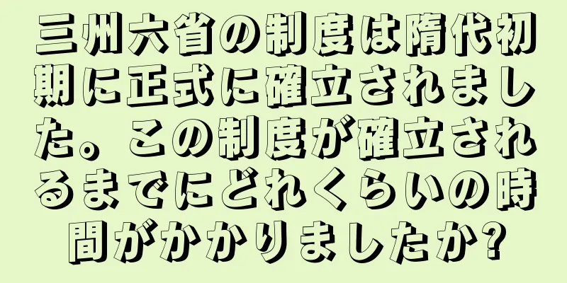 三州六省の制度は隋代初期に正式に確立されました。この制度が確立されるまでにどれくらいの時間がかかりましたか?