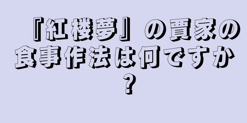 『紅楼夢』の賈家の食事作法は何ですか？