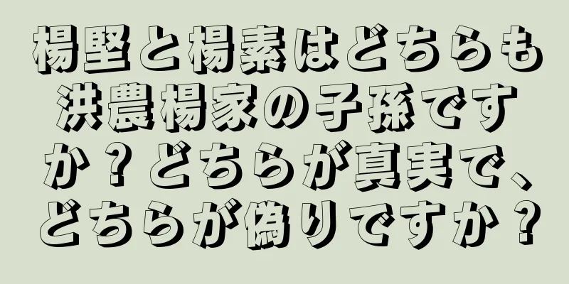 楊堅と楊素はどちらも洪農楊家の子孫ですか？どちらが真実で、どちらが偽りですか？
