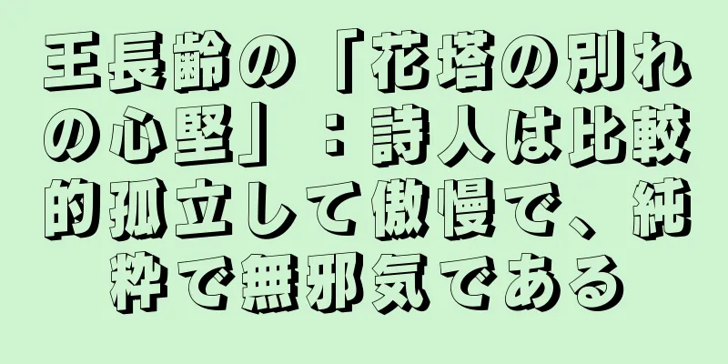 王長齢の「花塔の別れの心堅」：詩人は比較的孤立して傲慢で、純粋で無邪気である