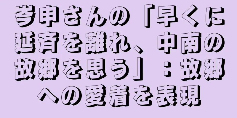 岑申さんの「早くに延斉を離れ、中南の故郷を思う」：故郷への愛着を表現