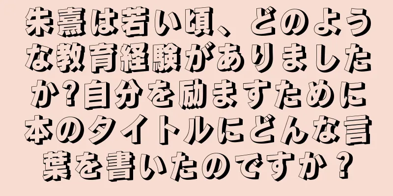 朱熹は若い頃、どのような教育経験がありましたか?自分を励ますために本のタイトルにどんな言葉を書いたのですか？