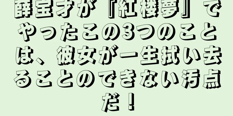 薛宝才が『紅楼夢』でやったこの3つのことは、彼女が一生拭い去ることのできない汚点だ！
