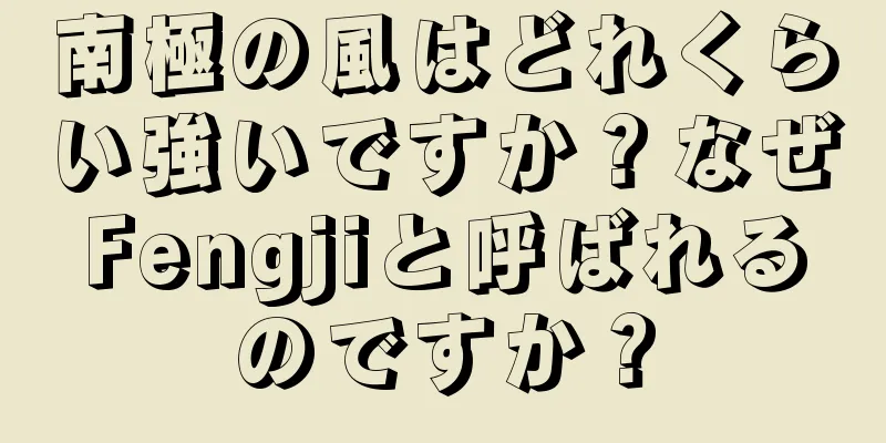 南極の風はどれくらい強いですか？なぜFengjiと呼ばれるのですか？