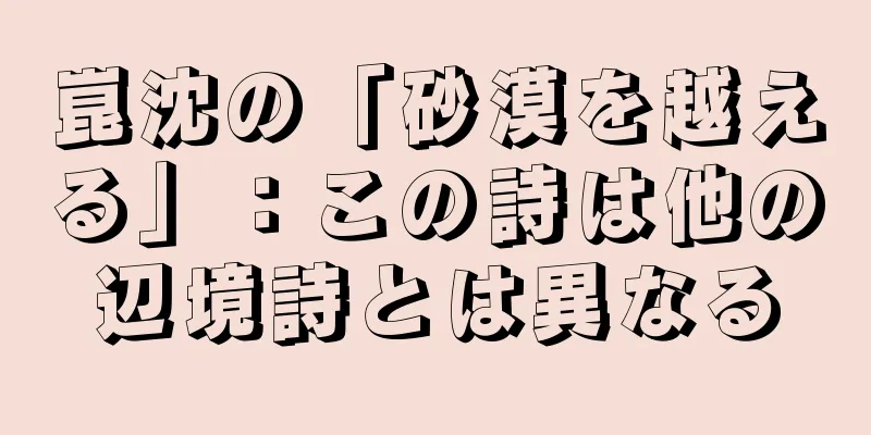 崑沈の「砂漠を越える」：この詩は他の辺境詩とは異なる
