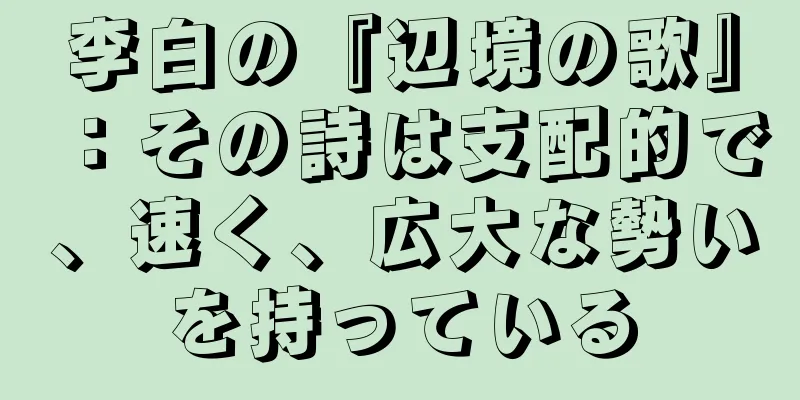 李白の『辺境の歌』：その詩は支配的で、速く、広大な勢いを持っている