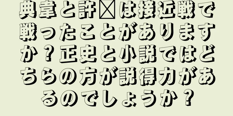 典韋と許褚は接近戦で戦ったことがありますか？正史と小説ではどちらの方が説得力があるのでしょうか？