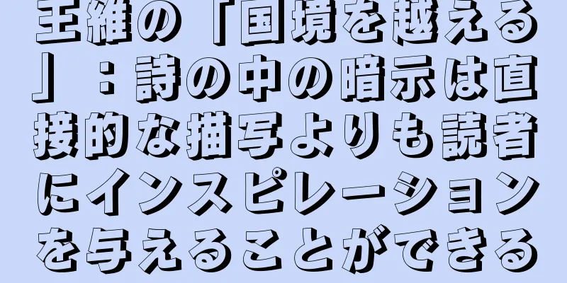 王維の「国境を越える」：詩の中の暗示は直接的な描写よりも読者にインスピレーションを与えることができる