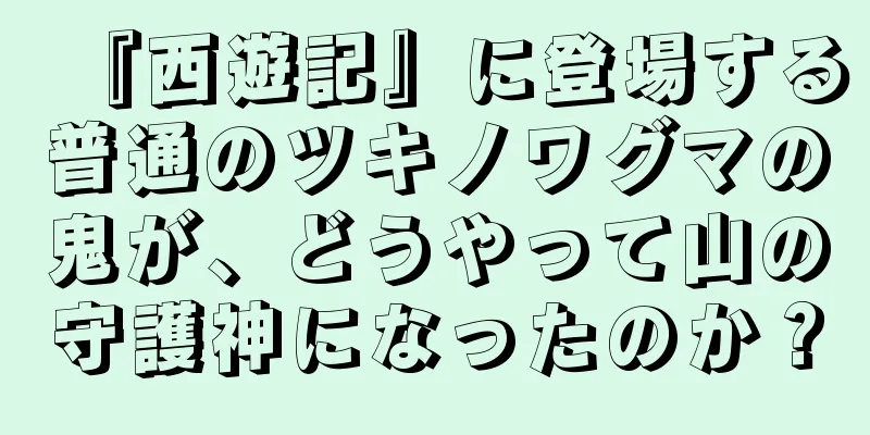 『西遊記』に登場する普通のツキノワグマの鬼が、どうやって山の守護神になったのか？