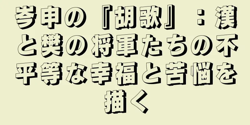 岑申の『胡歌』：漢と樊の将軍たちの不平等な幸福と苦悩を描く