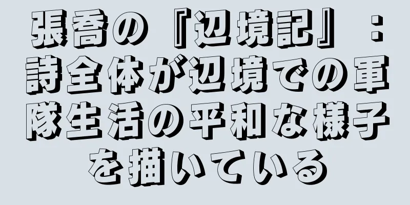 張喬の『辺境記』：詩全体が辺境での軍隊生活の平和な様子を描いている