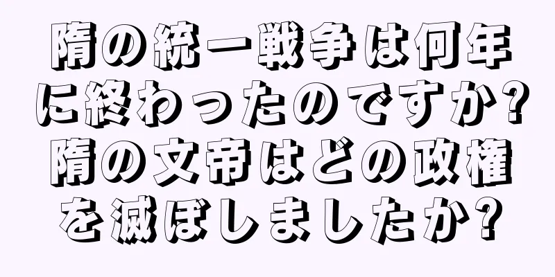 隋の統一戦争は何年に終わったのですか?隋の文帝はどの政権を滅ぼしましたか?
