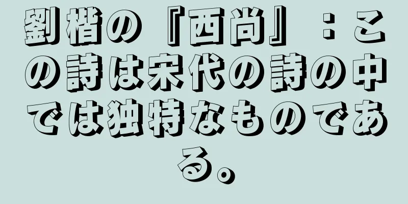 劉楷の『西尚』：この詩は宋代の詩の中では独特なものである。
