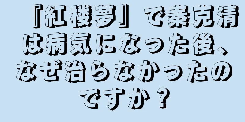 『紅楼夢』で秦克清は病気になった後、なぜ治らなかったのですか？