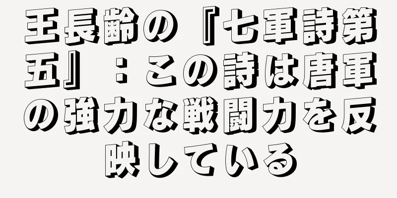 王長齢の『七軍詩第五』：この詩は唐軍の強力な戦闘力を反映している