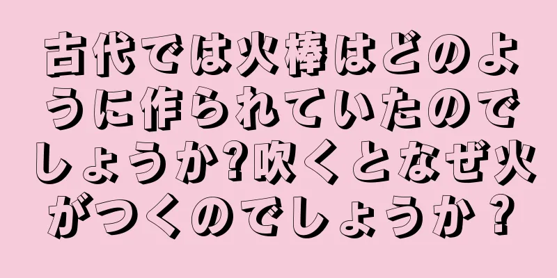 古代では火棒はどのように作られていたのでしょうか?吹くとなぜ火がつくのでしょうか？