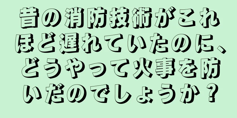 昔の消防技術がこれほど遅れていたのに、どうやって火事を防いだのでしょうか？