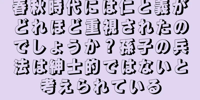 春秋時代には仁と義がどれほど重視されたのでしょうか？孫子の兵法は紳士的ではないと考えられている
