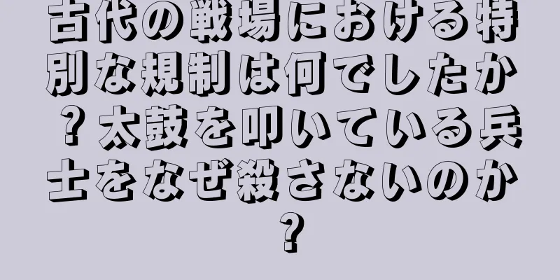 古代の戦場における特別な規制は何でしたか？太鼓を叩いている兵士をなぜ殺さないのか？