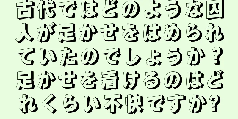 古代ではどのような囚人が足かせをはめられていたのでしょうか？足かせを着けるのはどれくらい不快ですか?