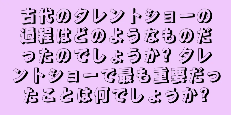古代のタレントショーの過程はどのようなものだったのでしょうか? タレントショーで最も重要だったことは何でしょうか?