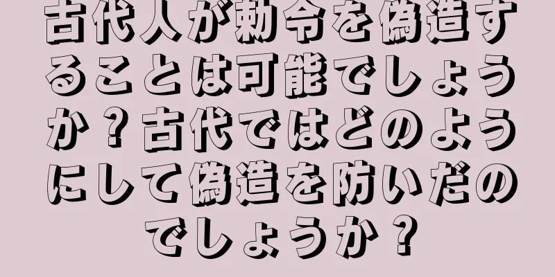 古代人が勅令を偽造することは可能でしょうか？古代ではどのようにして偽造を防いだのでしょうか？