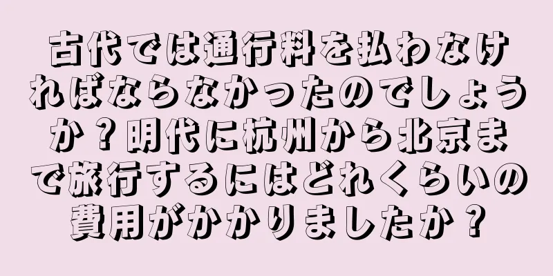 古代では通行料を払わなければならなかったのでしょうか？明代に杭州から北京まで旅行するにはどれくらいの費用がかかりましたか？